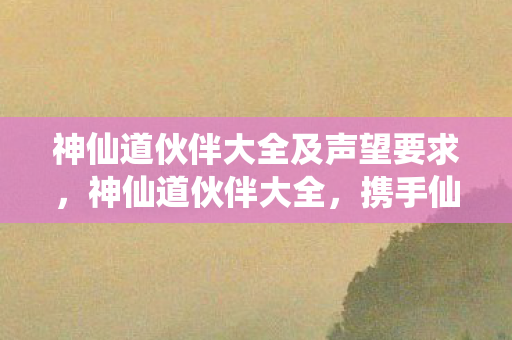 神仙道伙伴大全及声望要求，神仙道伙伴大全，携手仙侣，共闯三界