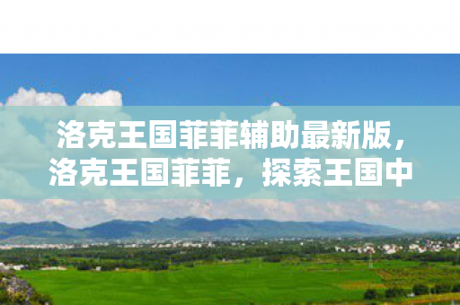 洛克王国菲菲辅助最新版，洛克王国菲菲，探索王国中的奇妙冒险