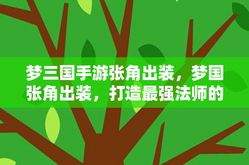 梦三国手游张角出装，梦国张角出装，打造最强法师的必备攻略