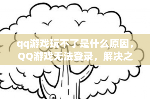 qq游戏玩不了是什么原因，QQ游戏无法登录，解决之道与探索