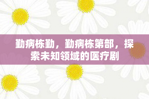 勤病栋勤，勤病栋第部，探索未知领域的医疗剧