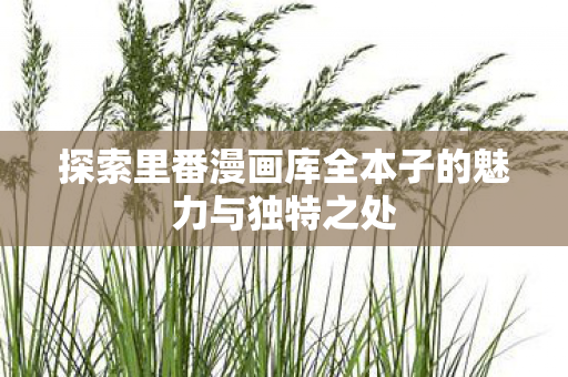 探索里番漫画库全本子的魅力与独特之处