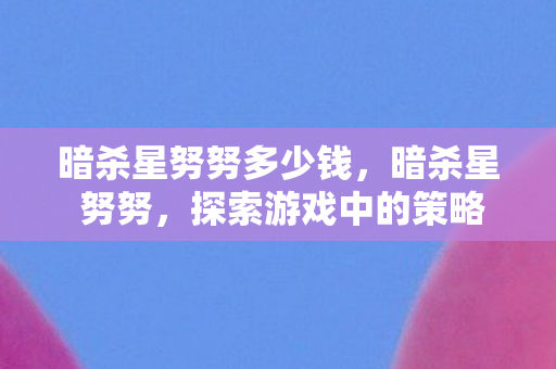 暗杀星努努多少钱，暗杀星 努努，探索游戏中的策略与乐趣