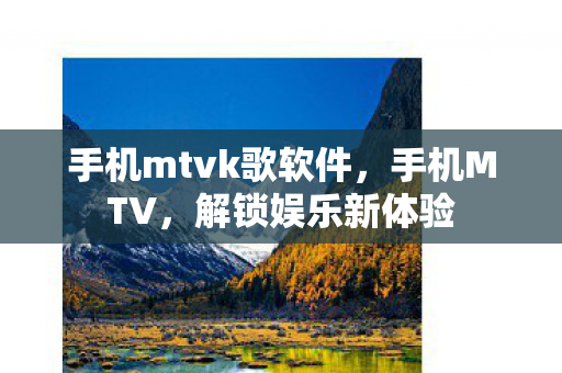 手机mtvk歌软件，手机MTV，解锁娱乐新体验