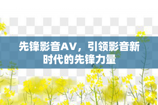 先锋影音AV，引领影音新时代的先锋力量