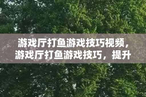 游戏厅打鱼游戏技巧视频，游戏厅打鱼游戏技巧，提升胜率的五大秘籍