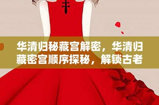 华清归秘藏宫解密，华清归藏密宫顺序探秘，解锁古老遗迹的奥秘