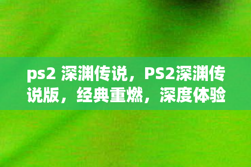 ps2 深渊传说，PS2深渊传说版，经典重燃，深度体验