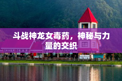 斗战神龙女毒药，神秘与力量的交织