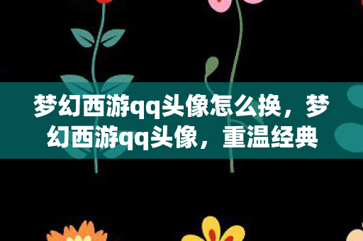 梦幻西游qq头像怎么换，梦幻西游qq头像，重温经典，回忆满满