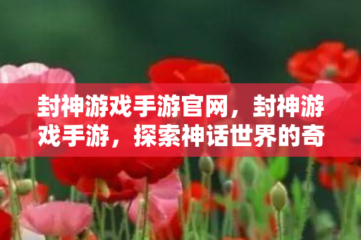 封神游戏手游官网,封神游戏手游,探索神话世界的奇幻之旅 封神游戏手游官网,封神游戏手游,探索神话世界的奇幻之旅