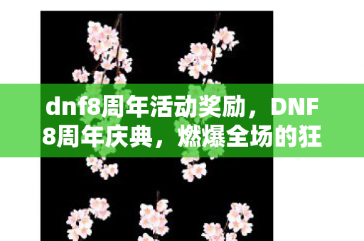 dnf8周年活动奖励,DNF8周年庆典,燃爆全场的狂欢盛宴 dnf8周年活动奖励,DNF8周年庆典,燃爆全场的狂欢盛宴