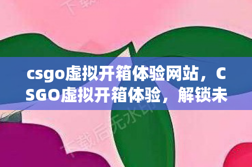 csgo虚拟开箱体验网站,CSGO虚拟开箱体验,解锁未知,感受心跳的赌博快感 csgo虚拟开箱体验网站,CSGO虚拟开箱体验,解锁未知,感受心跳的赌博快感