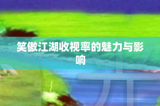 笑傲江湖收视率的魅力与影响