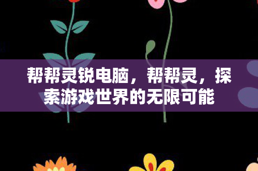 帮帮灵锐电脑，帮帮灵，探索游戏世界的无限可能