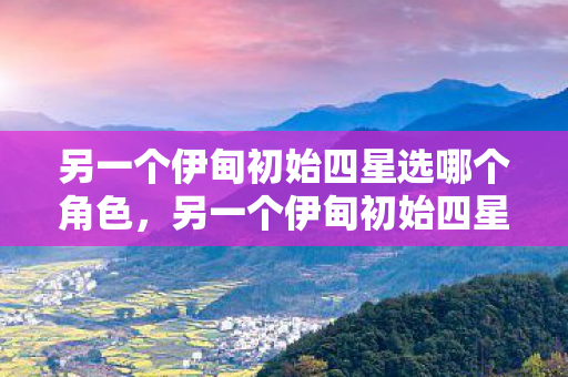 另一个伊甸初始四星选哪个角色，另一个伊甸初始四星选哪个