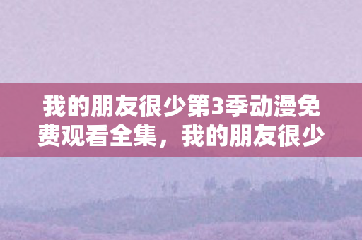 我的朋友很少第3季动漫免费观看全集，我的朋友很少第3季，孤独与友情的微妙平衡