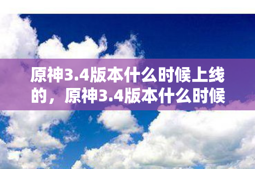 原神3.4版本什么时候上线的，原神3.4版本什么时候上线，揭秘新版本上线时间