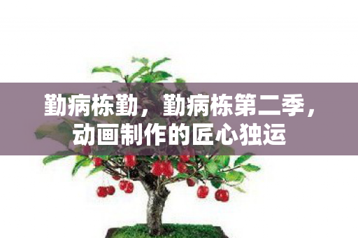 勤病栋勤，勤病栋第二季，动画制作的匠心独运