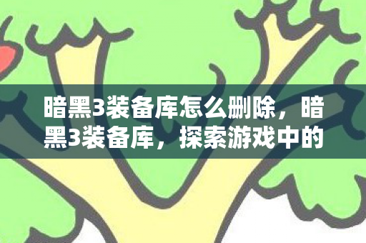 暗黑3装备库怎么删除,暗黑3装备库,探索游戏中的神器与传奇 暗黑3装备库怎么删除,暗黑3装备库,探索游戏中的神器与传奇
