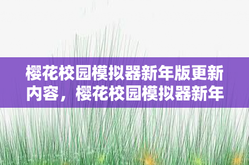 樱花校园模拟器新年版更新内容，樱花校园模拟器新年版更新，全新内容与玩法等你来探索