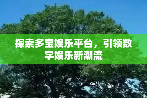 探索多宝娱乐平台,引领数字娱乐新潮流 探索多宝娱乐平台,引领数字娱乐新潮流