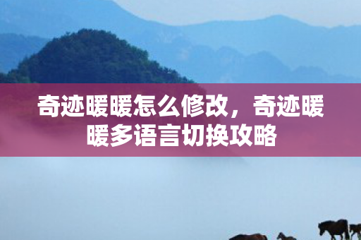 奇迹暖暖怎么修改，奇迹暖暖多语言切换攻略