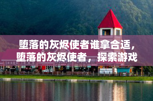 堕落的灰烬使者谁拿合适,堕落的灰烬使者,探索游戏中的未知BUG 堕落的灰烬使者谁拿合适,堕落的灰烬使者,探索游戏中的未知BUG