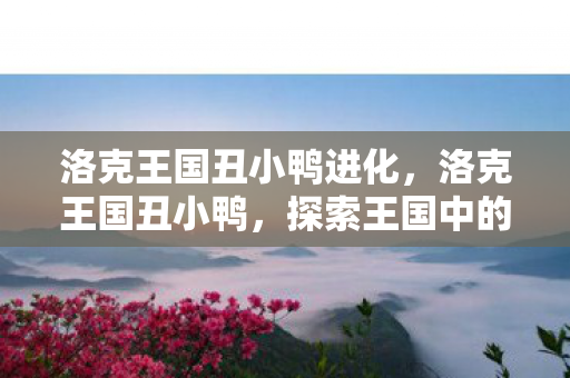 洛克王国丑小鸭进化，洛克王国丑小鸭，探索王国中的奇妙之旅