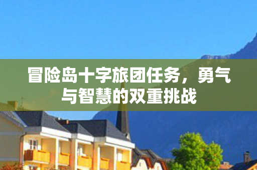 冒险岛十字旅团任务,勇气与智慧的双重挑战 冒险岛十字旅团任务,勇气与智慧的双重挑战