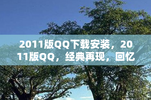 2011版QQ下载安装，2011版QQ，经典再现，回忆与创新的碰撞