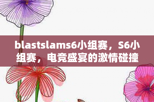 blastslams6小组赛，S6小组赛，电竞盛宴的激情碰撞