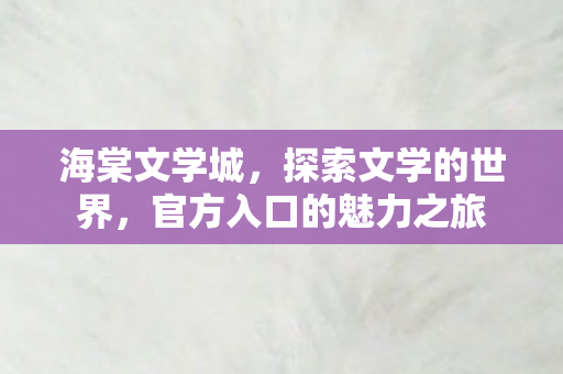 海棠文学城,探索文学的世界,官方入口的魅力之旅 海棠文学城,探索文学的世界,官方入口的魅力之旅