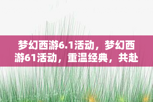 梦幻西游6.1活动，梦幻西游61活动，重温经典，共赴西游之旅