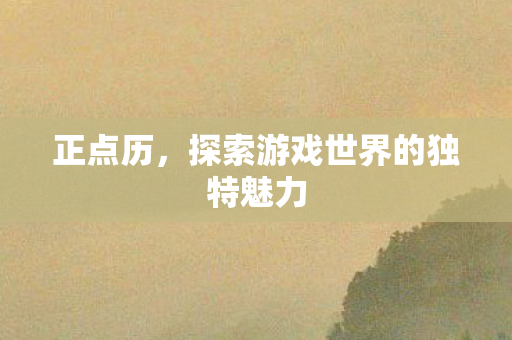 正点历，探索游戏世界的独特魅力