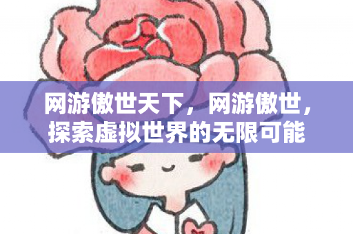 网游傲世天下，网游傲世，探索虚拟世界的无限可能