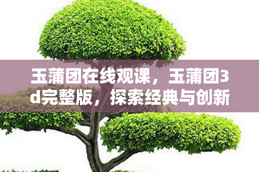 玉蒲团在线观课，玉蒲团3d完整版，探索经典与创新的完美融合