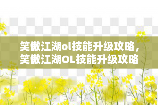 笑傲江湖ol技能升级攻略，笑傲江湖OL技能升级攻略，打造你的武林巅峰