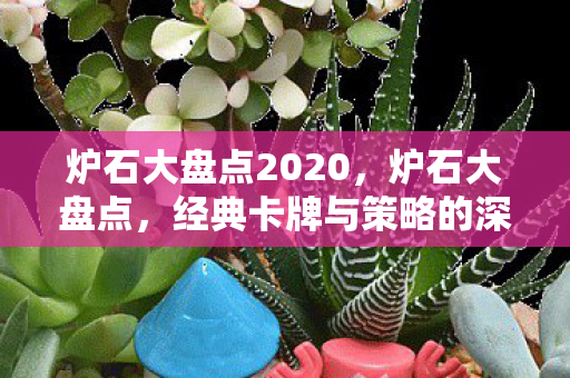 炉石大盘点2020,炉石大盘点,经典卡牌与策略的深度剖析 炉石大盘点2020,炉石大盘点,经典卡牌与策略的深度剖析