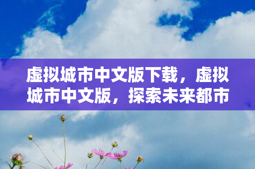 虚拟城市中文版下载，虚拟城市中文版，探索未来都市的无限可能