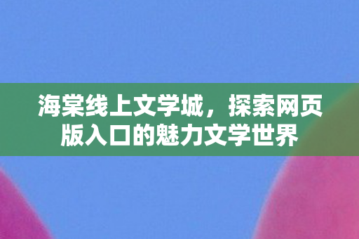 海棠线上文学城,探索网页版入口的魅力文学世界 海棠线上文学城,探索网页版入口的魅力文学世界