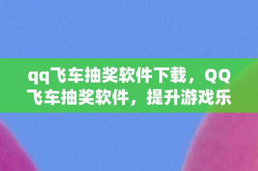 qq飞车抽奖软件下载,QQ飞车抽奖软件,提升游戏乐趣的便捷工具 qq飞车抽奖软件下载,QQ飞车抽奖软件,提升游戏乐趣的便捷工具