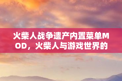 火柴人战争遗产内置菜单MOD,火柴人与游戏世界的奇妙冒险 火柴人战争遗产内置菜单MOD,火柴人与游戏世界的奇妙冒险