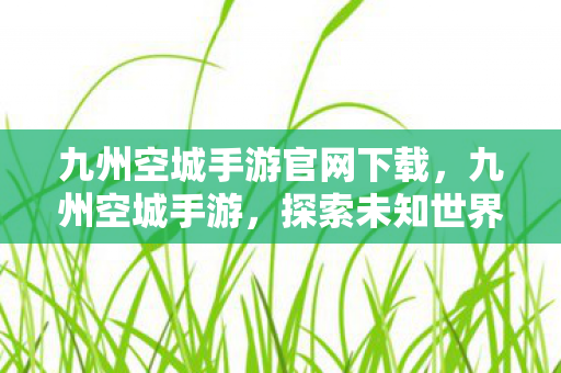 九州空城手游官网下载，九州空城手游，探索未知世界的奇幻之旅