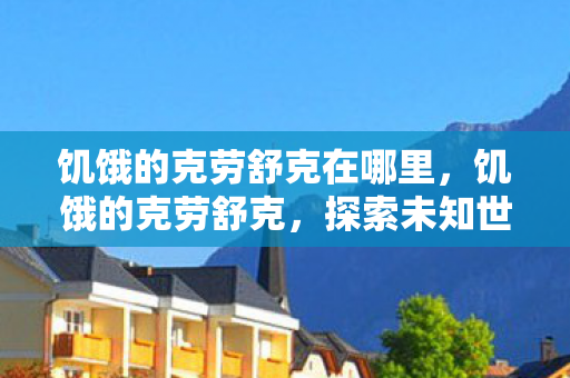 饥饿的克劳舒克在哪里，饥饿的克劳舒克，探索未知世界的冒险之旅