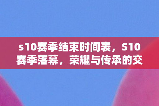 s10赛季结束时间表，S10赛季落幕，荣耀与传承的交响曲