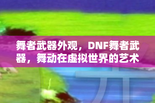 舞者武器外观,DNF舞者武器,舞动在虚拟世界的艺术 舞者武器外观,DNF舞者武器,舞动在虚拟世界的艺术
