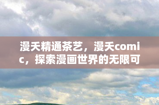漫夭精通茶艺，漫夭comic，探索漫画世界的无限可能
