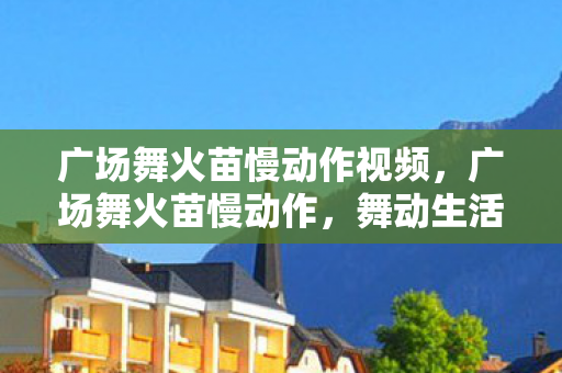 广场舞火苗慢动作视频，广场舞火苗慢动作，舞动生活的艺术