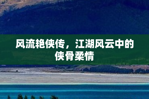 风流艳侠传，江湖风云中的侠骨柔情